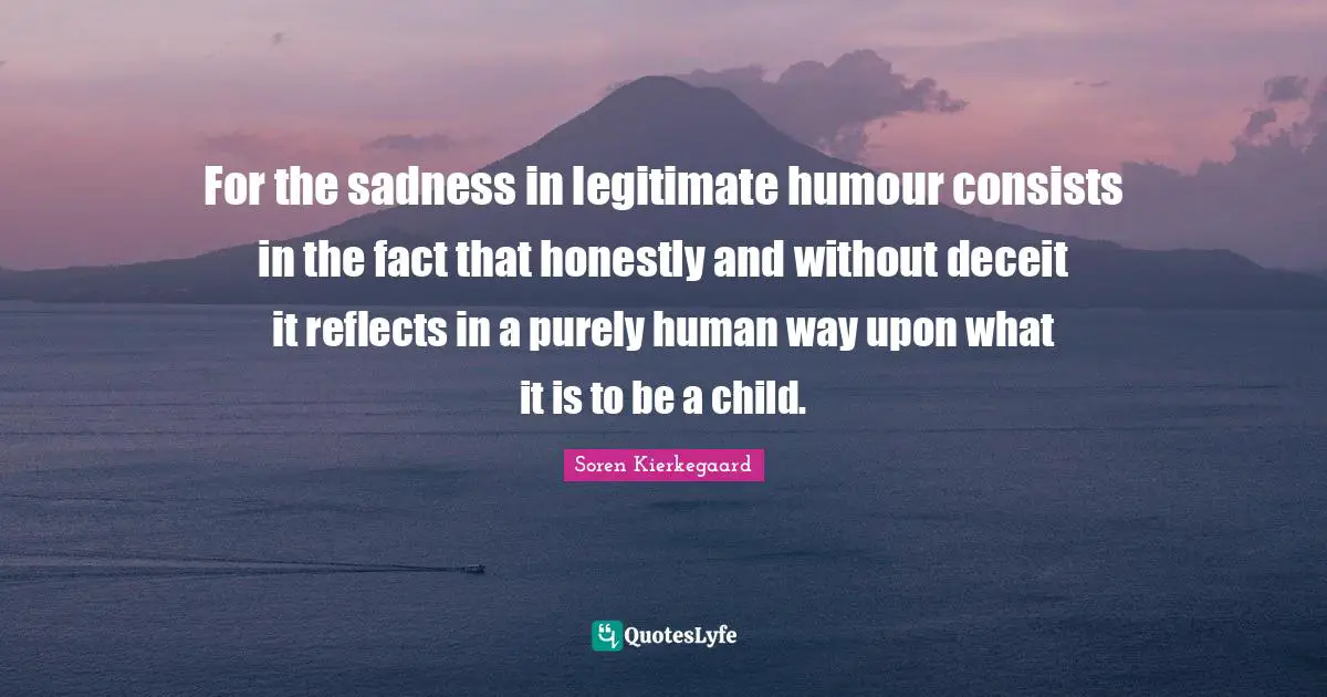 For the sadness in legitimate humour consists in the fact that honestly and without deceit it reflects in a purely human way upon what it is to be a child.