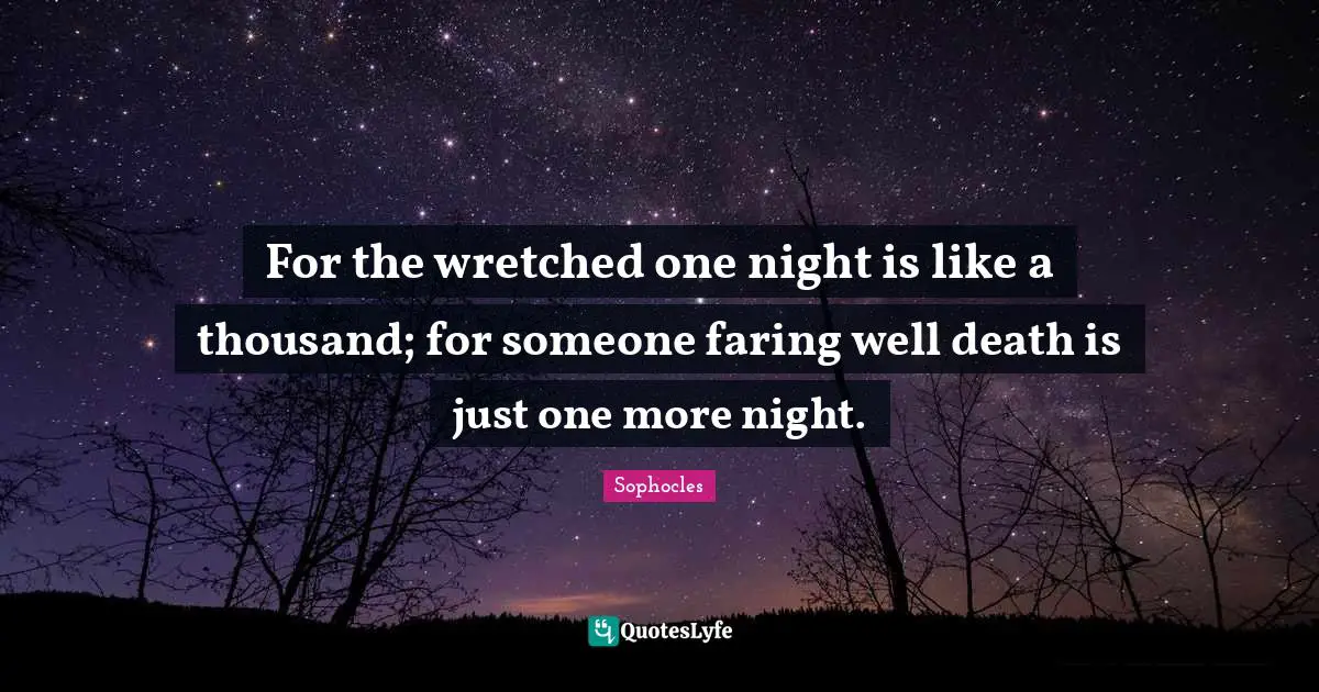 For the wretched one night is like a thousand; for someone faring well death is just one more night.