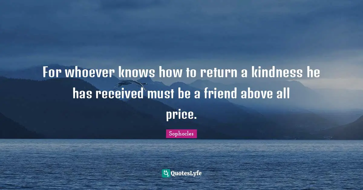 For whoever knows how to return a kindness he has received must be a friend above all price.