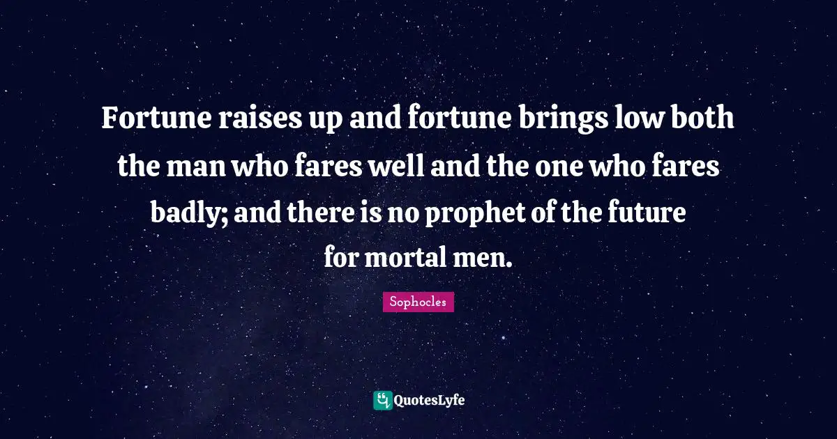 Fortune raises up and fortune brings low both the man who fares well and the one who fares badly; and there is no prophet of the future for mortal men.