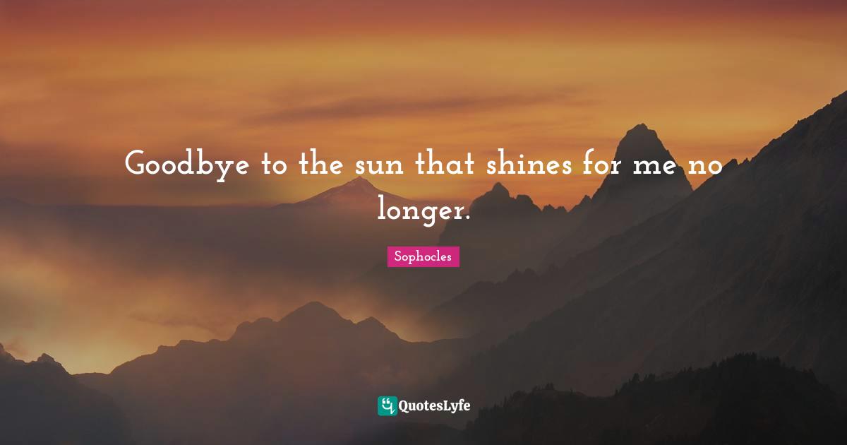 Goodbye to the sun that shines for me no longer.