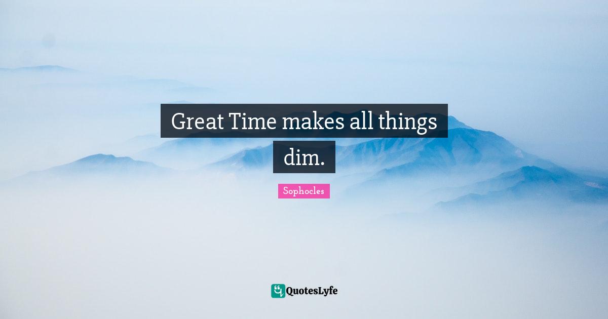 Great Time makes all things dim.