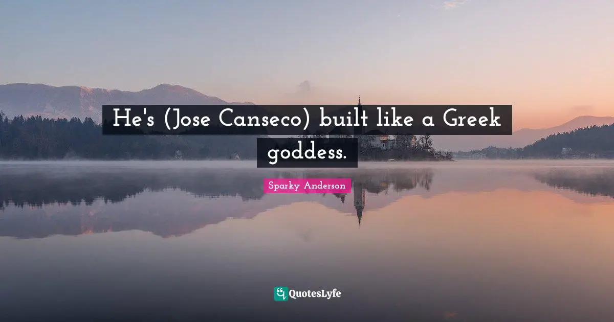 He's (Jose Canseco) built like a Greek goddess.