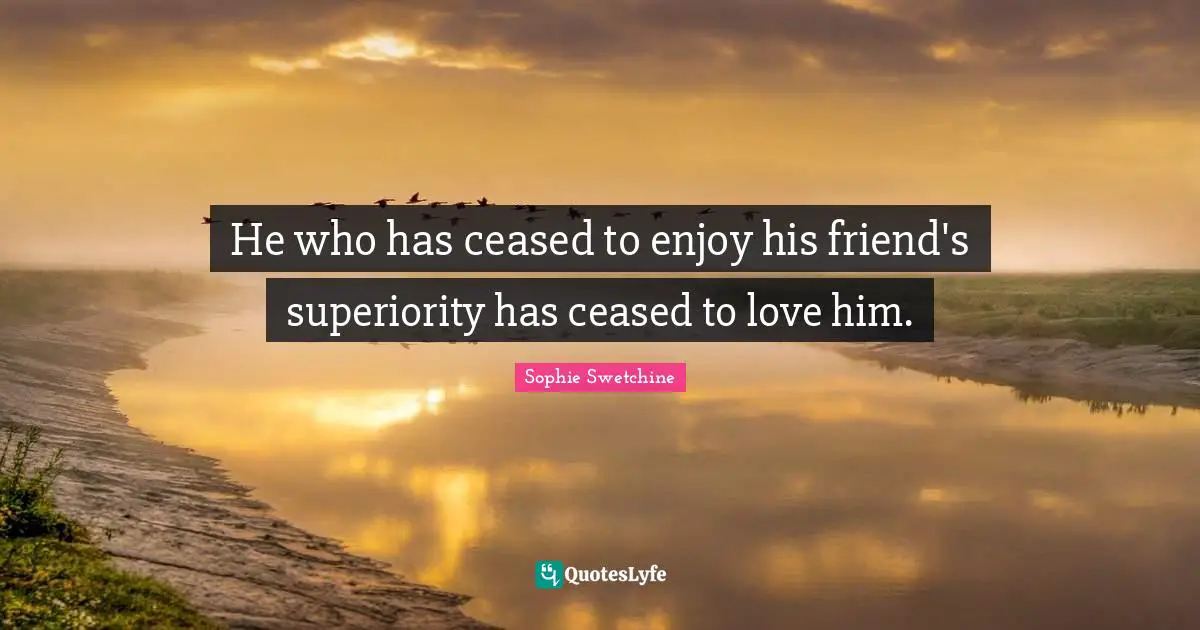 He who has ceased to enjoy his friend's superiority has ceased to love him.