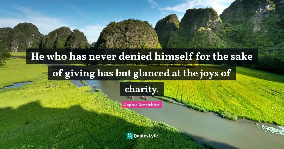 He who has never denied himself for the sake of giving has but glanced at the joys of charity.