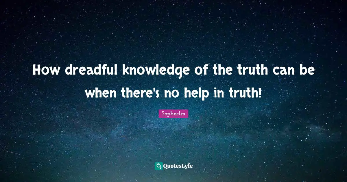 How dreadful knowledge of the truth can be when there's no help in truth!