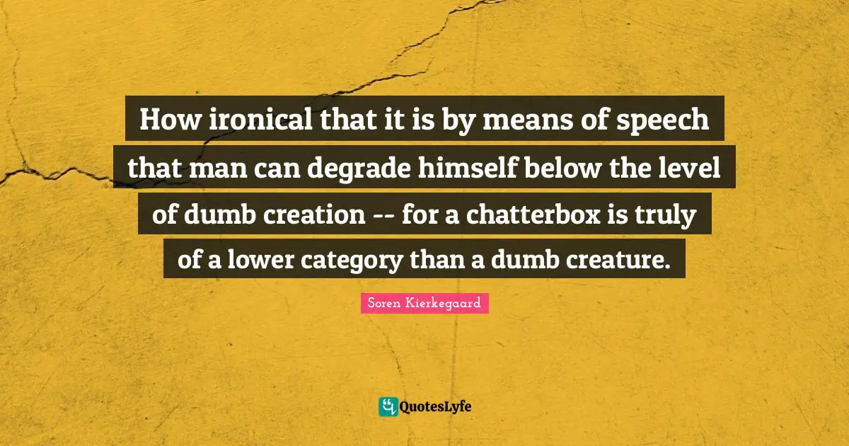 Chatterbox Quotes: "How ironical that it is by means of speech that man can degrade himself below the level of dumb creation -- for a chatterbox is truly of a lower category than a dumb creature."