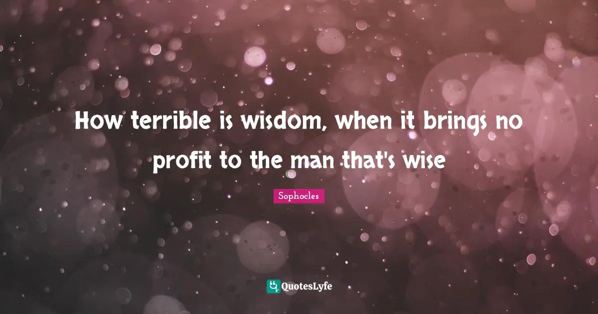 How terrible is wisdom, when it brings no profit to the man that's wise