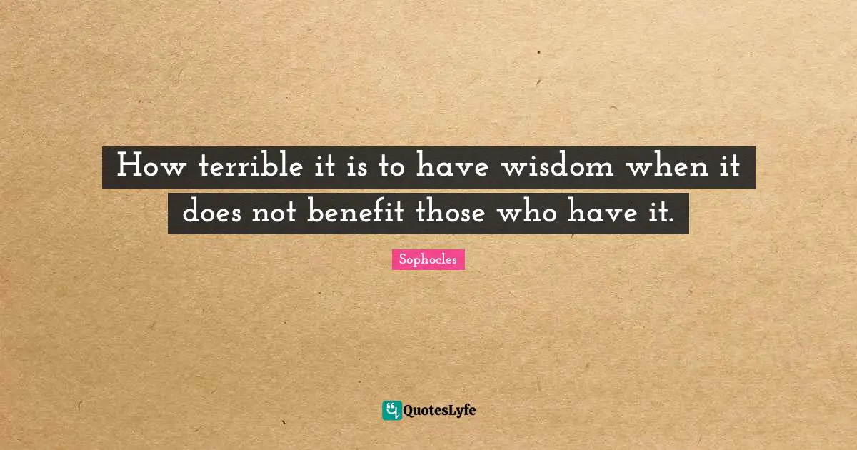 How terrible it is to have wisdom when it does not benefit those who have it.