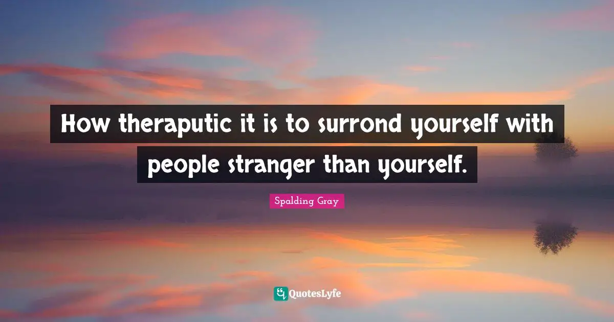 How theraputic it is to surrond yourself with people stranger than yourself.
