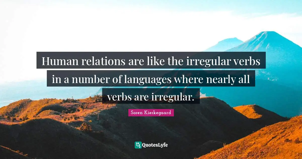 Human relations are like the irregular verbs in a number of languages where nearly all verbs are irregular.