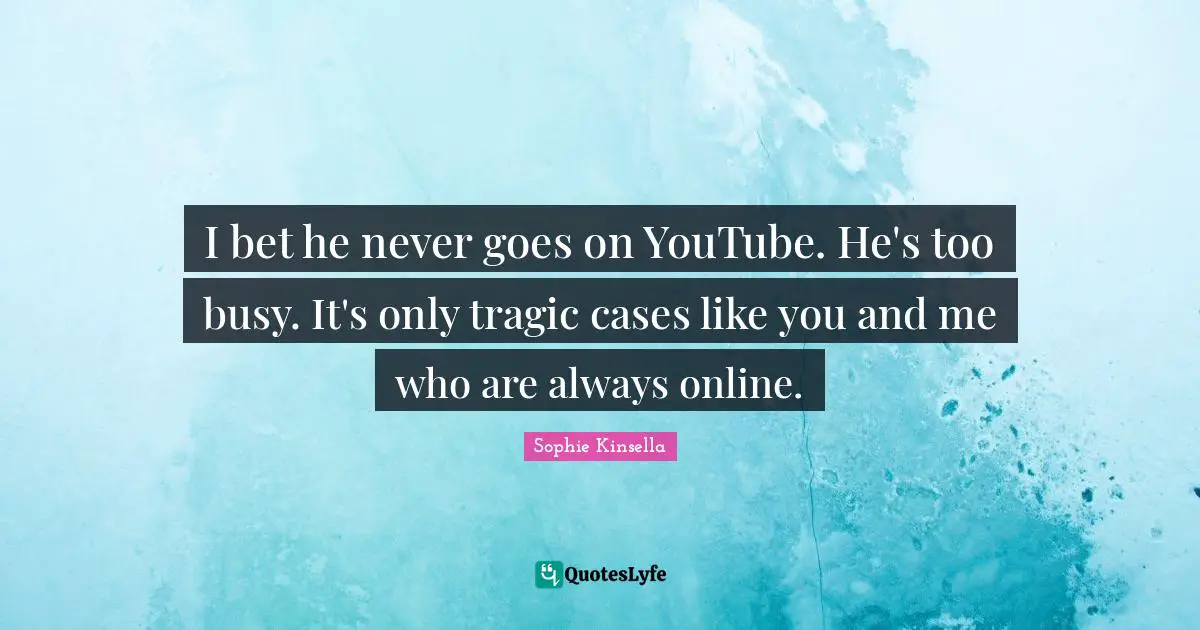 I bet he never goes on YouTube. He's too busy. It's only tragic cases like you and me who are always online.