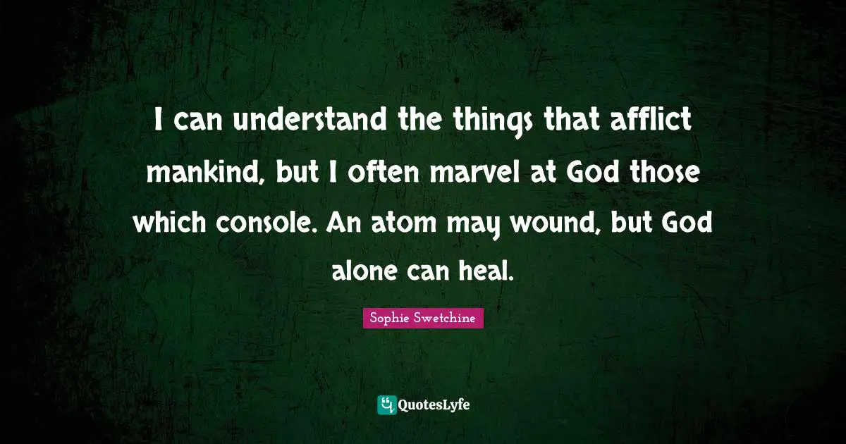 I can understand the things that afflict mankind, but I often marvel at God those which console. An atom may wound, but God alone can heal.
