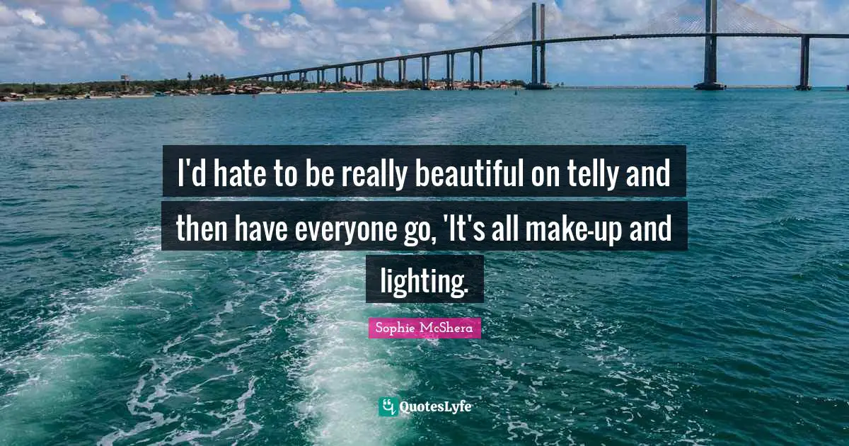 Really Beautiful Quotes: "I'd hate to be really beautiful on telly and then have everyone go, 'It's all make-up and lighting."