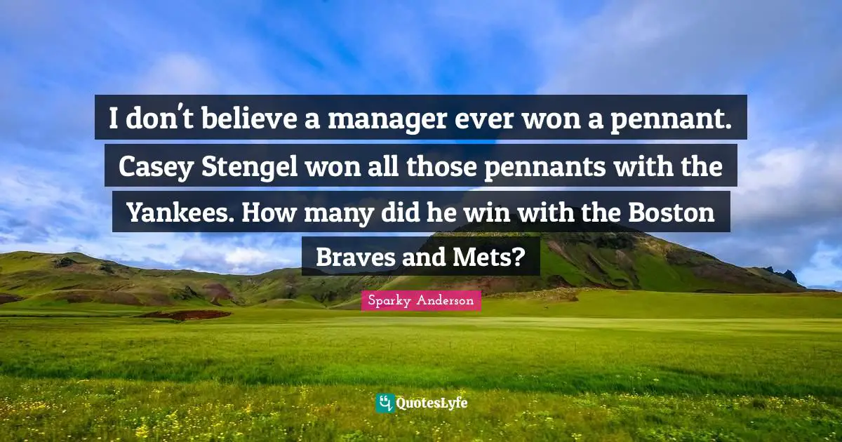 I don't believe a manager ever won a pennant. Casey Stengel won all those pennants with the Yankees. How many did he win with the Boston Braves and Mets?