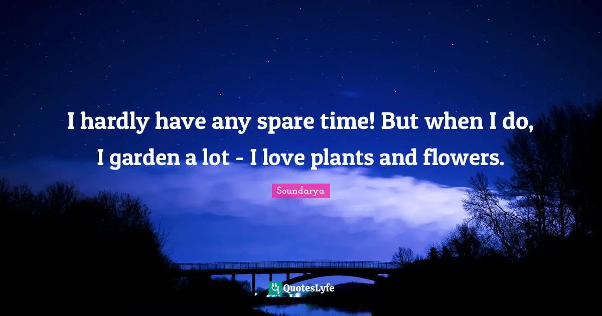 I hardly have any spare time! But when I do, I garden a lot - I love plants and flowers.