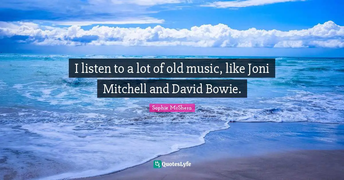 I listen to a lot of old music, like Joni Mitchell and David Bowie.