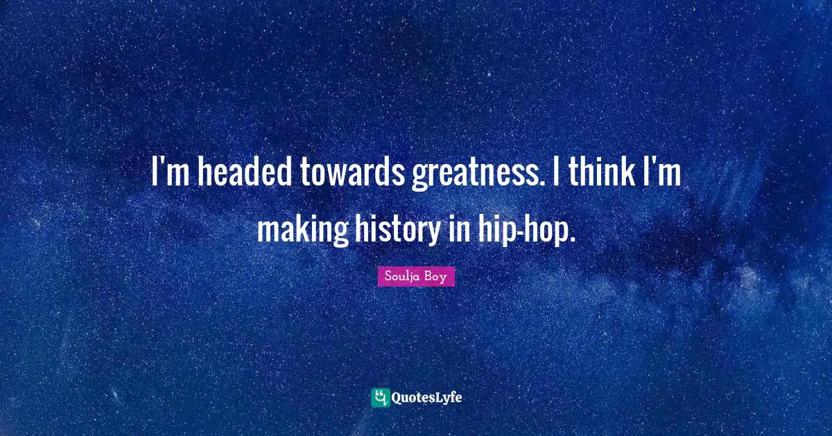 I'm headed towards greatness. I think I'm making history in hip-hop.