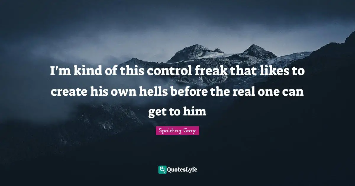 Control Freak Quotes: "I'm kind of this control freak that likes to create his own hells before the real one can get to him"