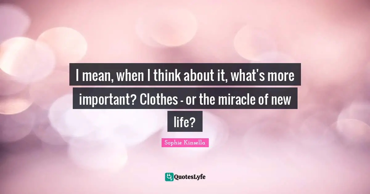 I mean, when I think about it, what's more important? Clothes - or the miracle of new life?