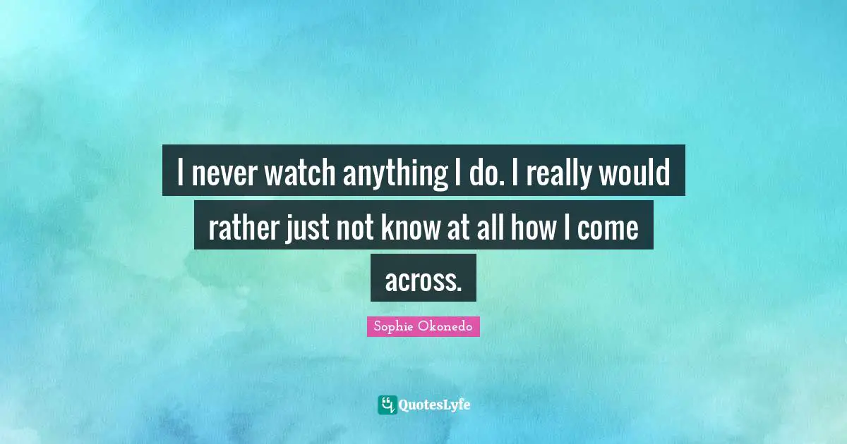 I never watch anything I do. I really would rather just not know at all how I come across.