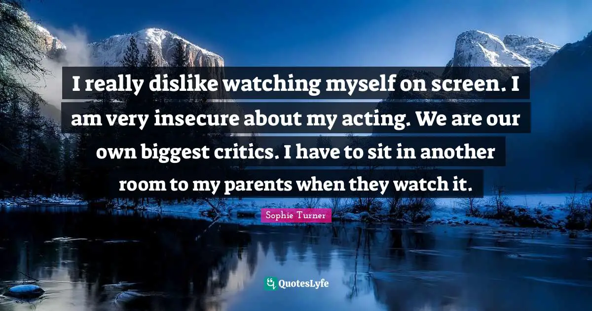 Insecure Quotes: "I really dislike watching myself on screen. I am very insecure about my acting. We are our own biggest critics. I have to sit in another room to my parents when they watch it."