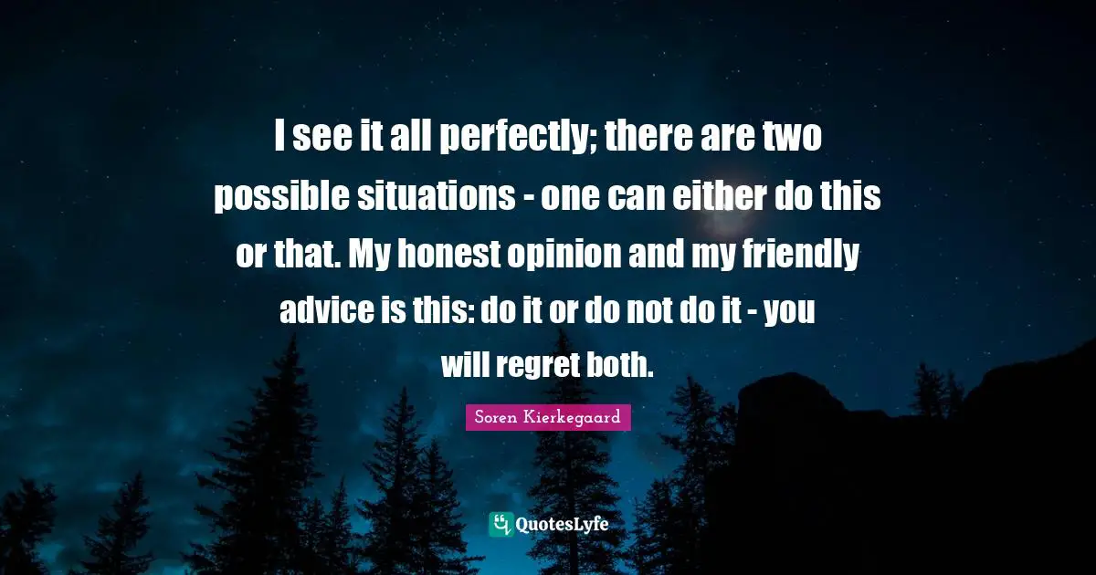 Friendly Quotes: "I see it all perfectly; there are two possible situations - one can either do this or that. My honest opinion and my friendly advice is this: do it or do not do it - you will regret both."