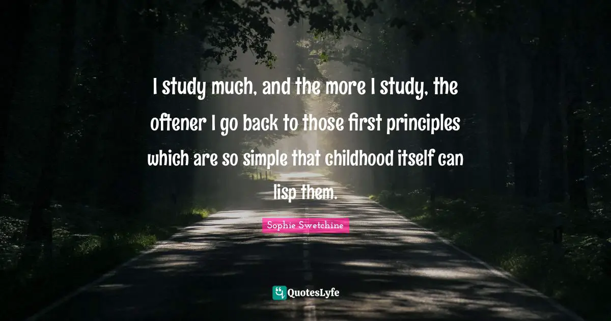 I study much, and the more I study, the oftener I go back to those first principles which are so simple that childhood itself can lisp them.