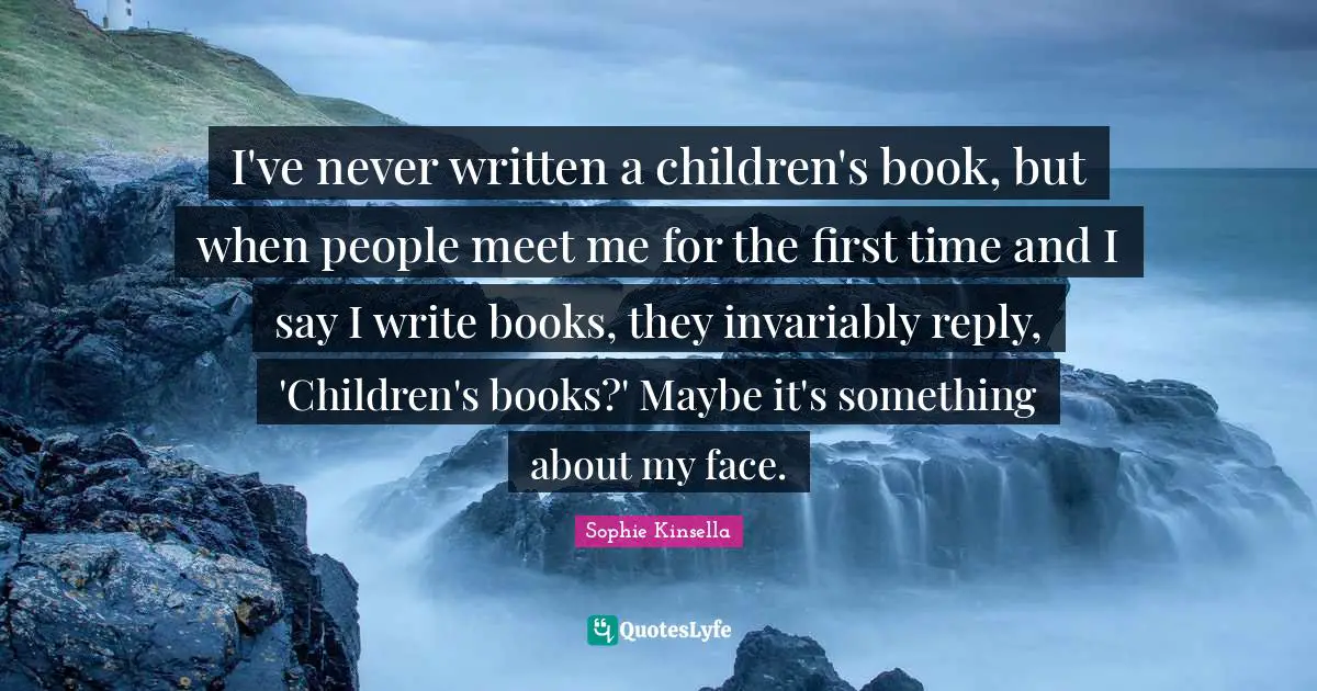 I've never written a children's book, but when people meet me for the first time and I say I write books, they invariably reply, 'Children's books?' Maybe it's something about my face.