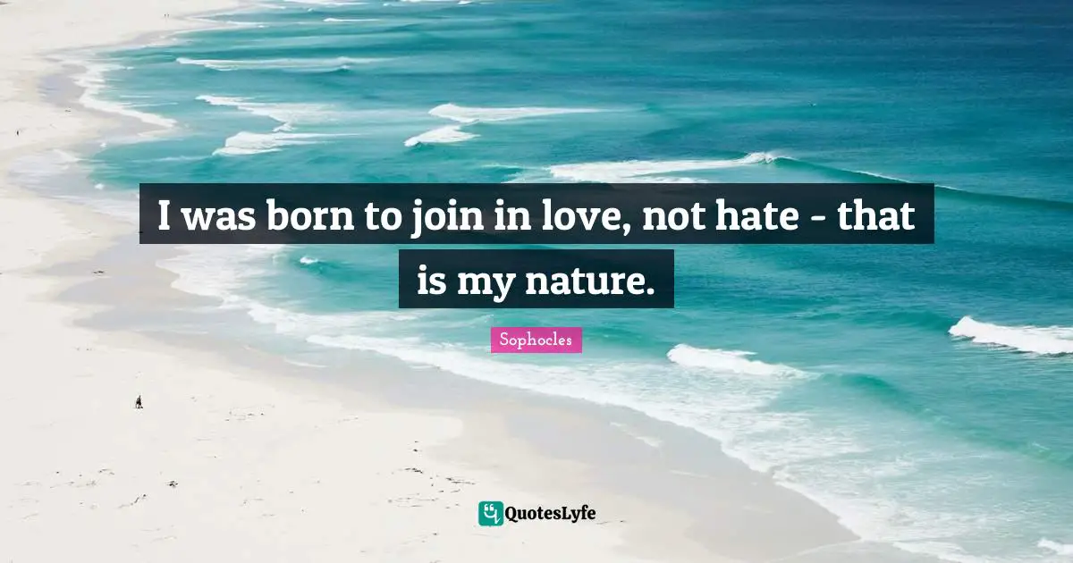 I was born to join in love, not hate - that is my nature.