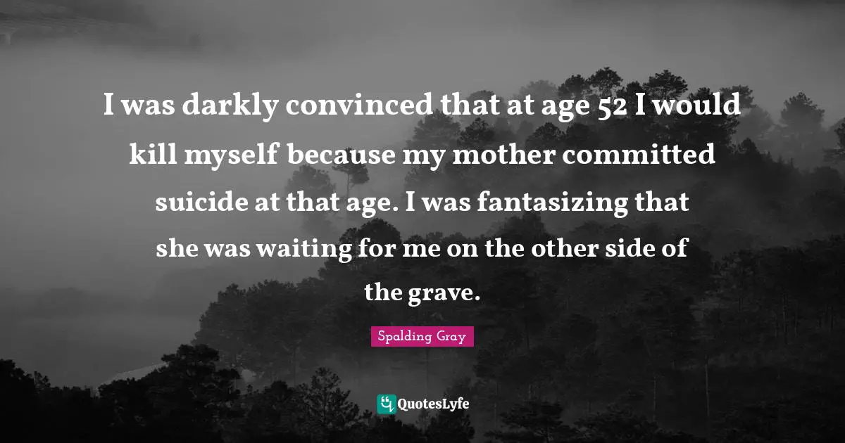 I was darkly convinced that at age 52 I would kill myself because my mother committed suicide at that age. I was fantasizing that she was waiting for me on the other side of the grave.