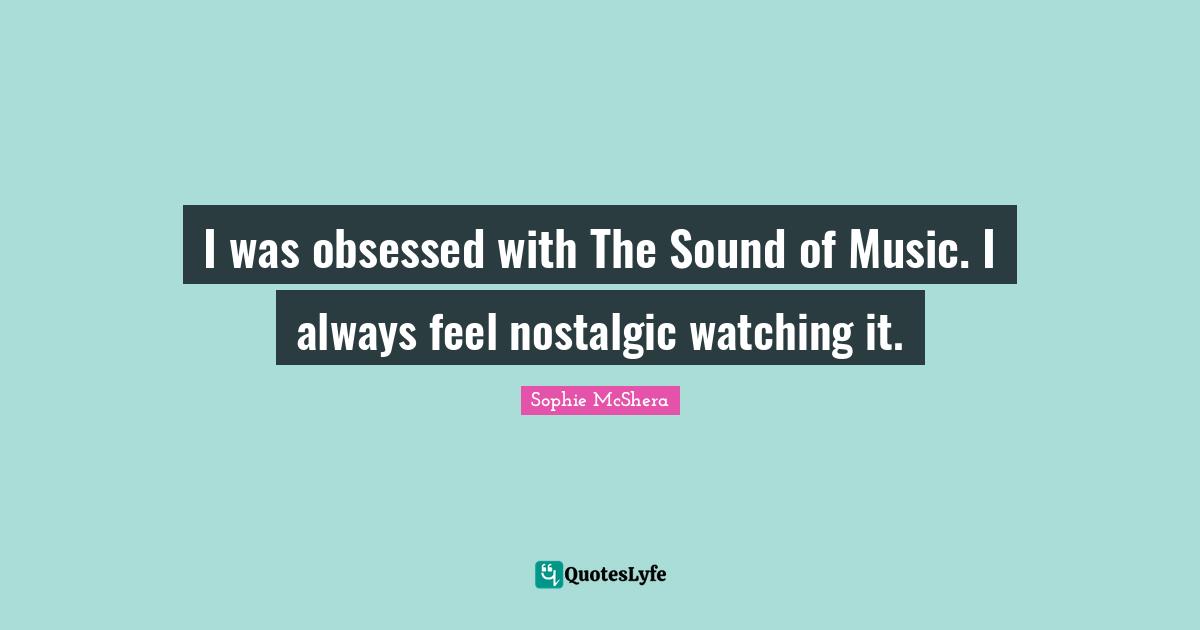 I was obsessed with The Sound of Music. I always feel nostalgic watching it.