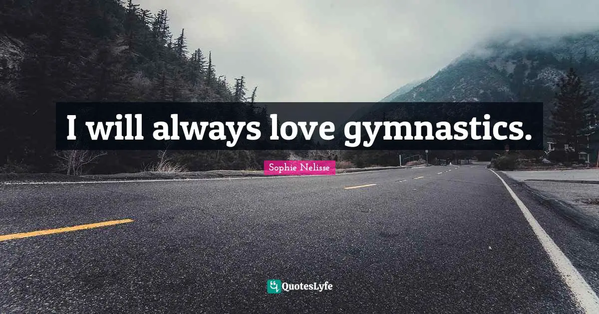 I will always love gymnastics.