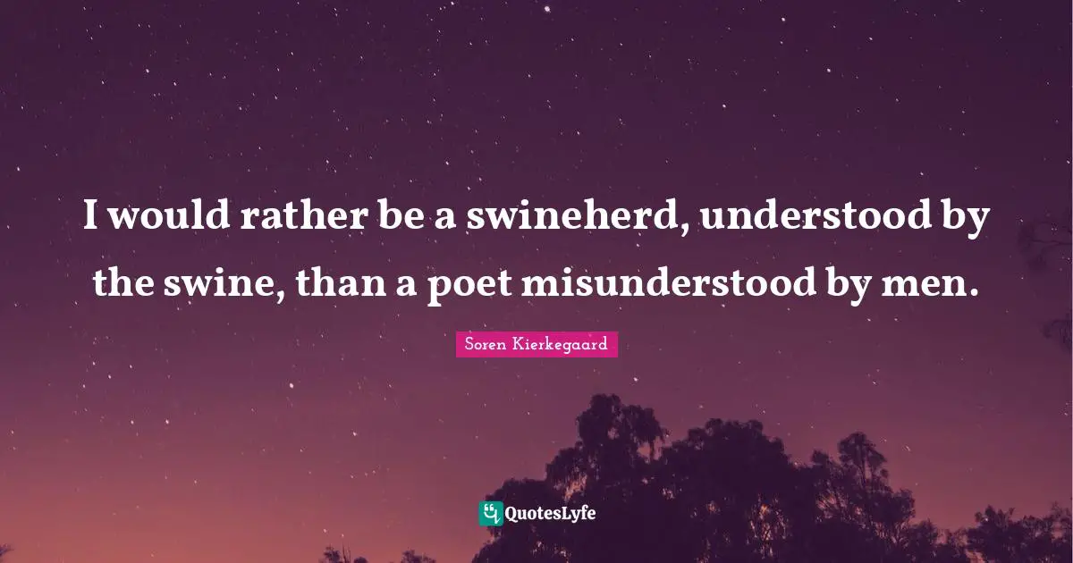 I would rather be a swineherd, understood by the swine, than a poet misunderstood by men.