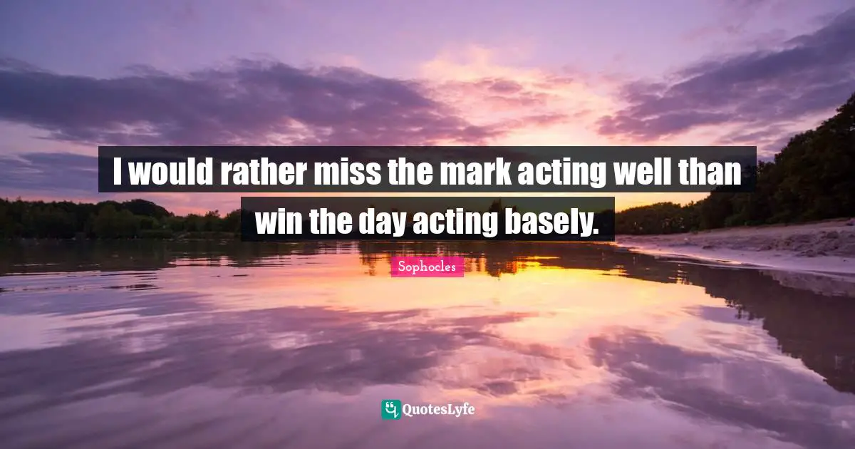 I would rather miss the mark acting well than win the day acting basely.