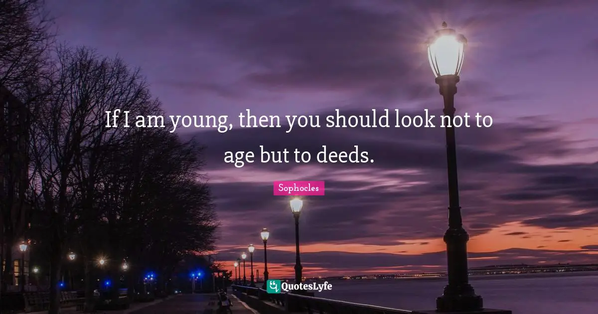 If I am young, then you should look not to age but to deeds.