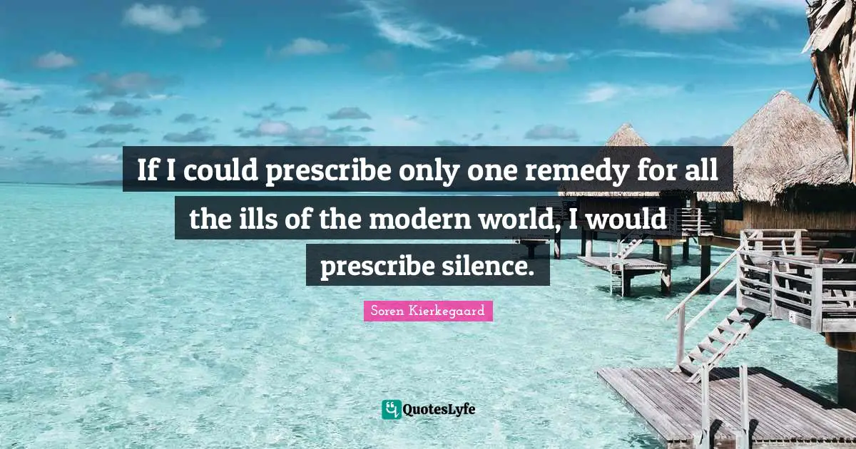 If I could prescribe only one remedy for all the ills of the modern world, I would prescribe silence.