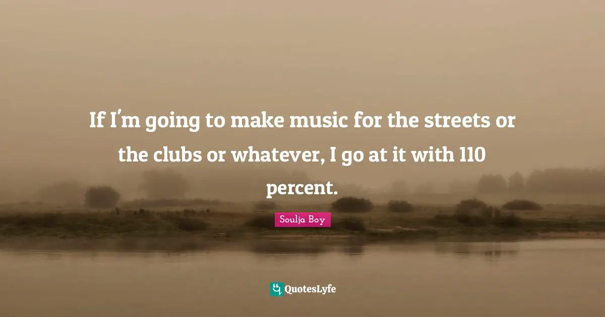 If I'm going to make music for the streets or the clubs or whatever, I go at it with 110 percent.
