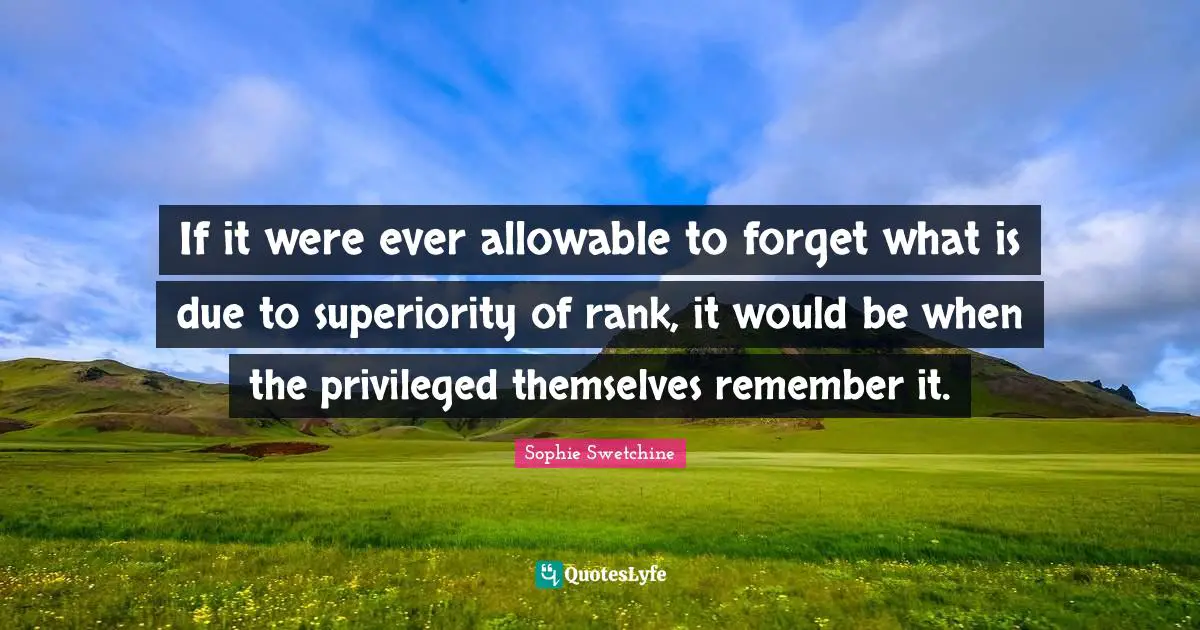 If it were ever allowable to forget what is due to superiority of rank, it would be when the privileged themselves remember it.