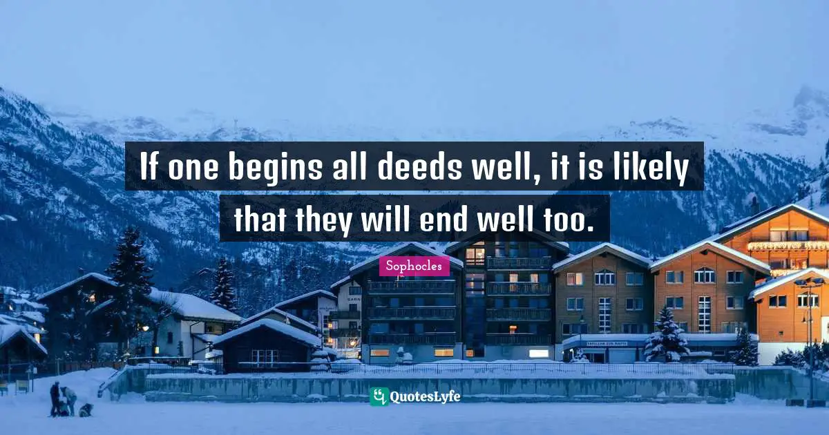 If one begins all deeds well, it is likely that they will end well too.