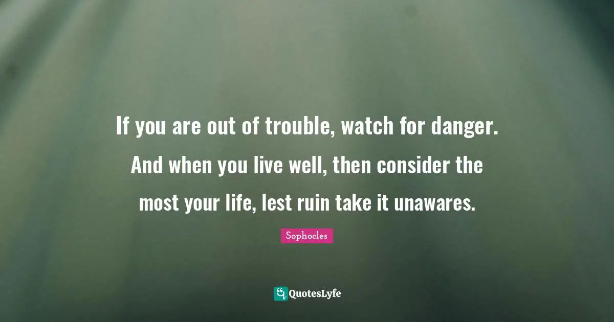 If you are out of trouble, watch for danger. And when you live well, then consider the most your life, lest ruin take it unawares.