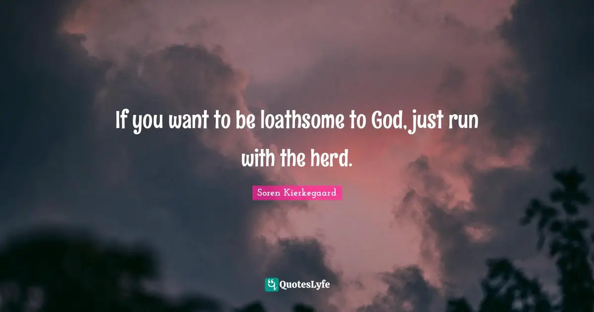 If you want to be loathsome to God, just run with the herd.