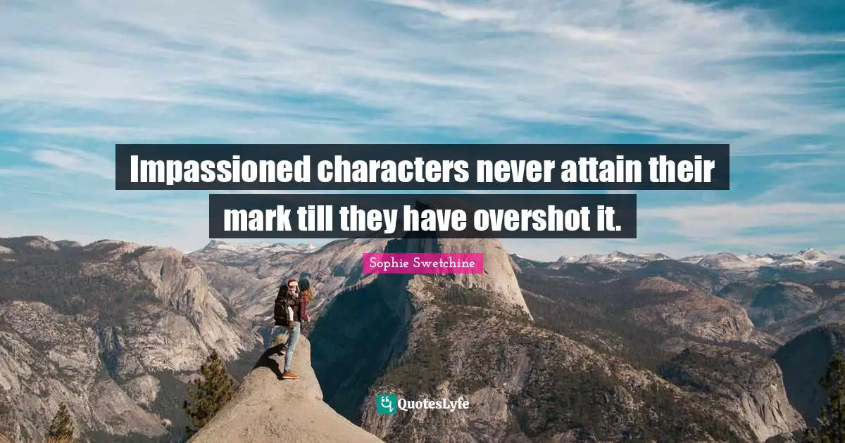 Impassioned characters never attain their mark till they have overshot it.
