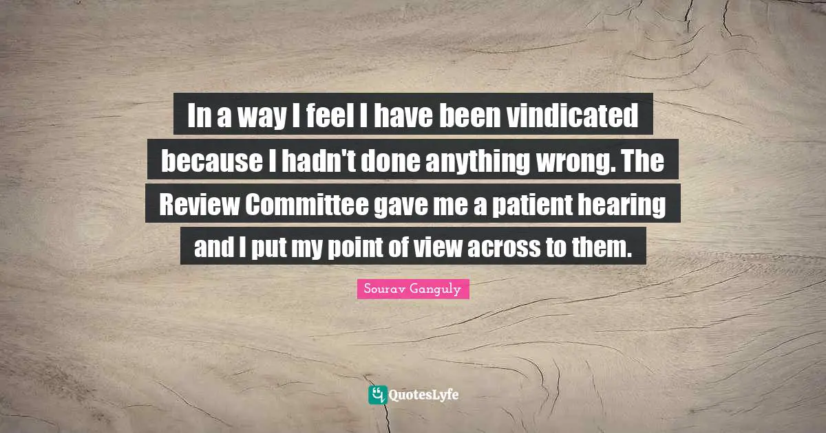 In a way I feel I have been vindicated because I hadn't done anything wrong. The Review Committee gave me a patient hearing and I put my point of view across to them.