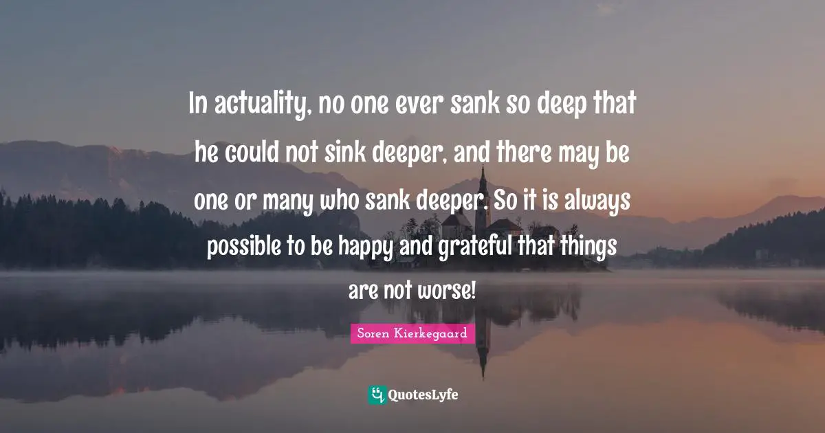 In actuality, no one ever sank so deep that he could not sink deeper, and there may be one or many who sank deeper. So it is always possible to be happy and grateful that things are not worse!