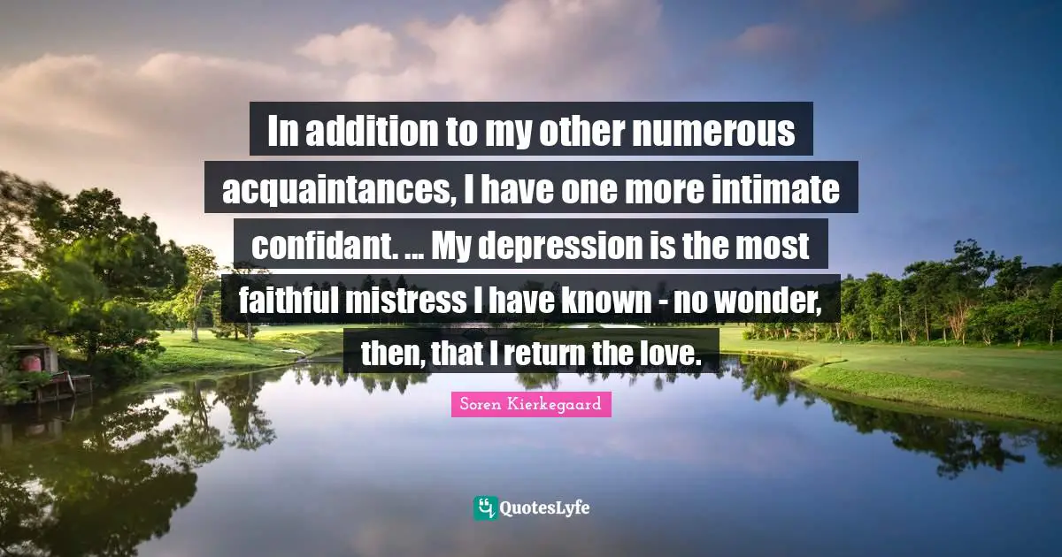 In addition to my other numerous acquaintances, I have one more intimate confidant. ... My depression is the most faithful mistress I have known - no wonder, then, that I return the love.