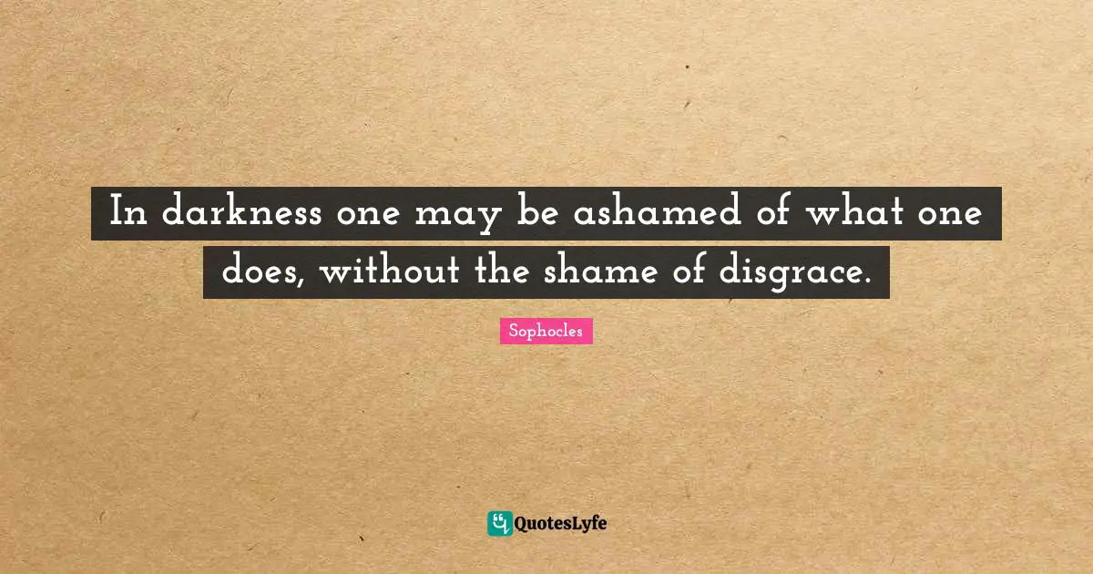 In darkness one may be ashamed of what one does, without the shame of disgrace.