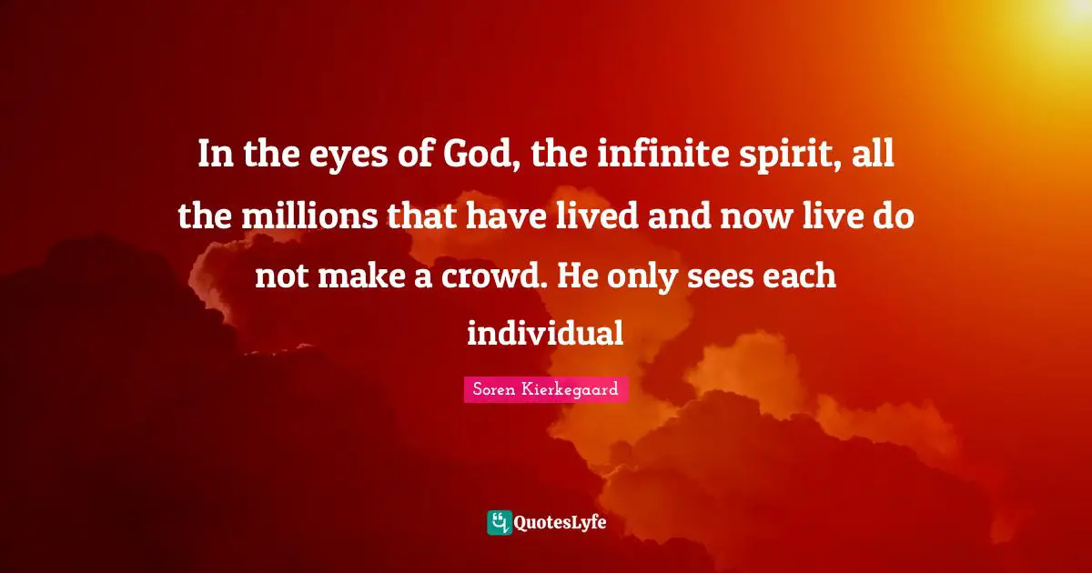 In the eyes of God, the infinite spirit, all the millions that have lived and now live do not make a crowd. He only sees each individual