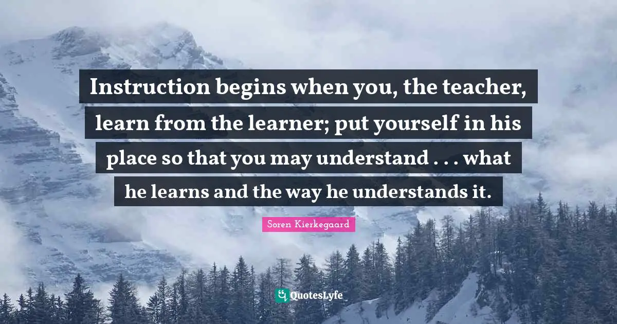 Instruction begins when you, the teacher, learn from the learner; put yourself in his place so that you may understand . . . what he learns and the way he understands it.
