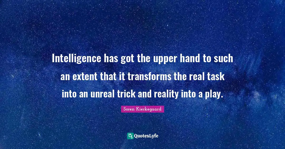 Intelligence has got the upper hand to such an extent that it transforms the real task into an unreal trick and reality into a play.